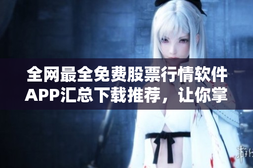 全网最全免费股票行情软件APP汇总下载推荐，让你掌握投资风向标！