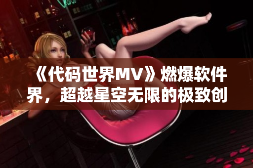 《代码世界MV》燃爆软件界，超越星空无限的极致创新之作！