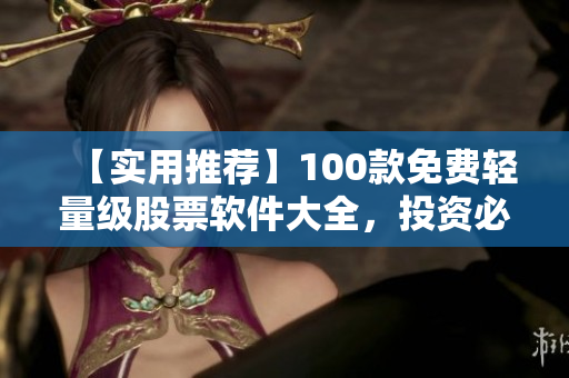【实用推荐】100款免费轻量级股票软件大全，投资必备！