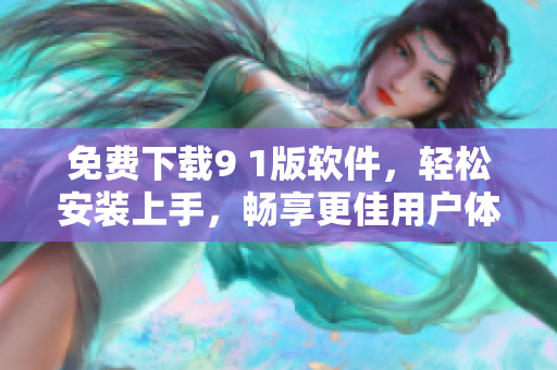 免费下载9 1版软件，轻松安装上手，畅享更佳用户体验