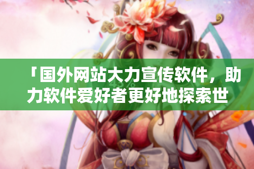 「国外网站大力宣传软件，助力软件爱好者更好地探索世界！」