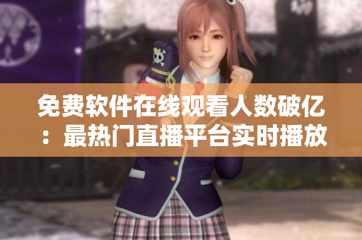 免费软件在线观看人数破亿：最热门直播平台实时播放！