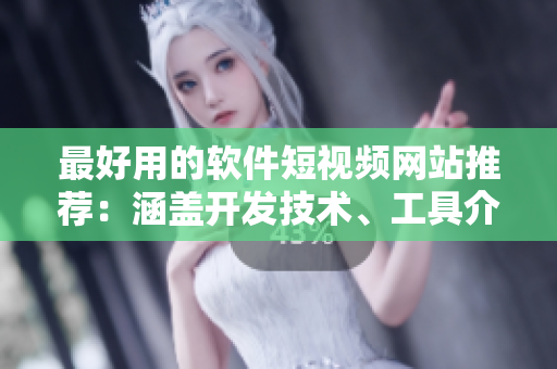 最好用的软件短视频网站推荐：涵盖开发技术、工具介绍及教程