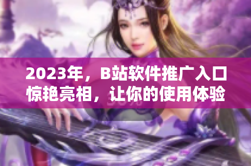 2023年，B站软件推广入口惊艳亮相，让你的使用体验翻倍提升！