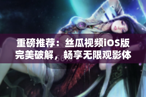 重磅推荐：丝瓜视频iOS版完美破解，畅享无限观影体验！