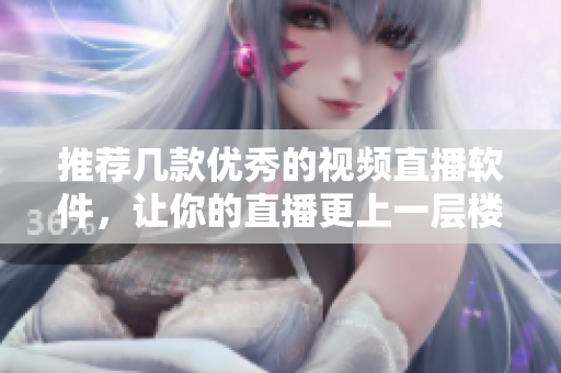 推荐几款优秀的视频直播软件，让你的直播更上一层楼