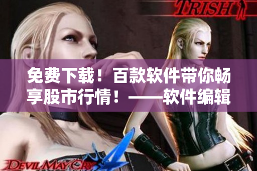免费下载!百款软件带你畅享股市行情!——软件编辑推荐 免费下载!百款软件带你畅享股市行情!——软件编辑推荐