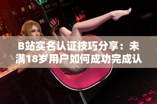 B站实名认证技巧分享：未满18岁用户如何成功完成认证？