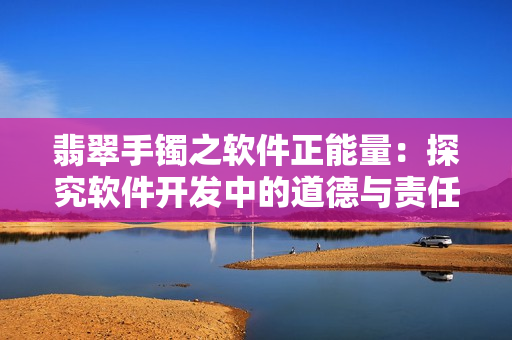 翡翠手镯之软件正能量：探究软件开发中的道德与责任。
