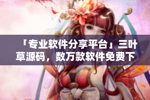 「专业软件分享平台」三叶草源码,数万款软件免费下载 「专业软件分享平台」三叶草源码,数万款软件免费下载
