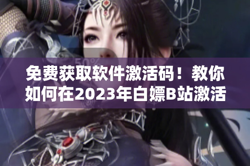 免费获取软件激活码！教你如何在2023年白嫖B站激活码