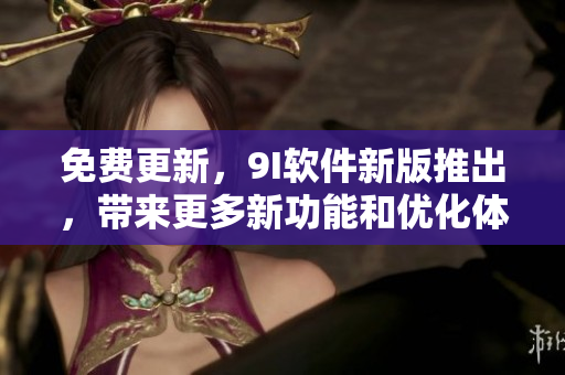 免费更新，9I软件新版推出，带来更多新功能和优化体验