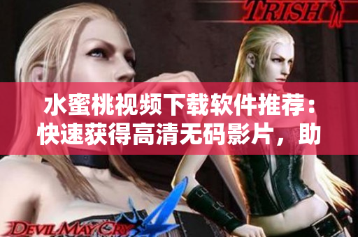 水蜜桃视频下载软件推荐：快速获得高清无码影片，助你轻松欣赏。