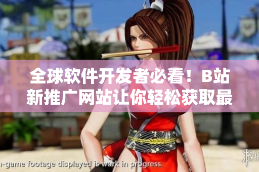 全球软件开发者必看！B站新推广网站让你轻松获取最新软件资讯和教程