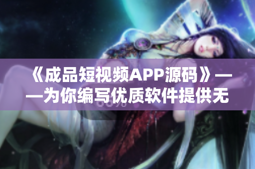 《成品短视频APP源码》——为你编写优质软件提供无限可能！
