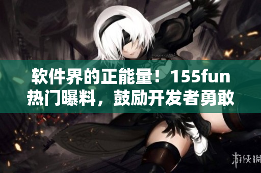 软件界的正能量！155fun热门曝料，鼓励开发者勇敢创新