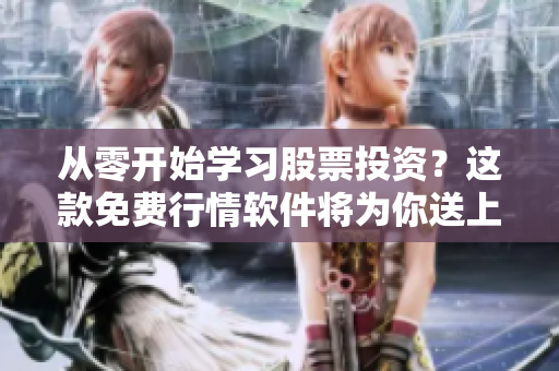 从零开始学习股票投资？这款免费行情软件将为你送上最实时数据和最准确分析