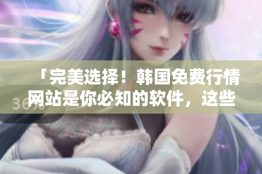 「完美选择！韩国免费行情网站是你必知的软件，这些理由告诉你为什么！」