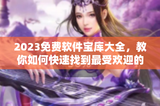 2023免费软件宝库大全，教你如何快速找到最受欢迎的软件及其详细评测
