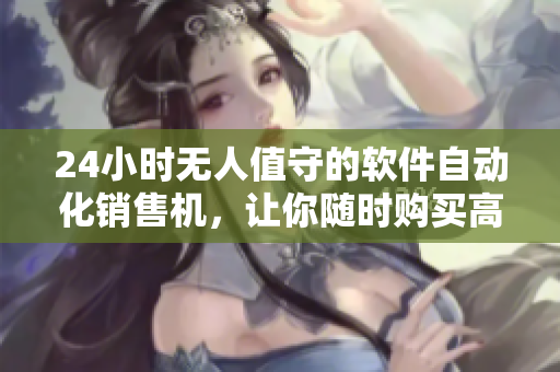 24小时无人值守的软件自动化销售机，让你随时购买高品质软件商品