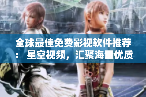 全球最佳免费影视软件推荐： 星空视频，汇聚海量优质资源，观看更省心