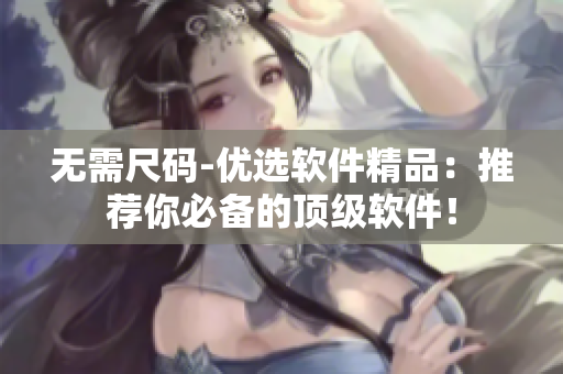 无需尺码-优选软件精品：推荐你必备的顶级软件！