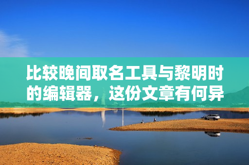 比较晚间取名工具与黎明时的编辑器，这份文章有何异同