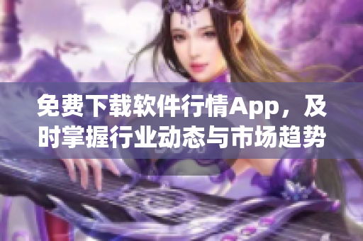 免费下载软件行情App，及时掌握行业动态与市场趋势