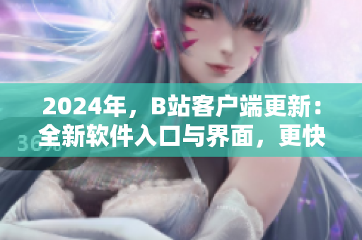 2024年，B站客户端更新：全新软件入口与界面，更快更流畅的使用体验