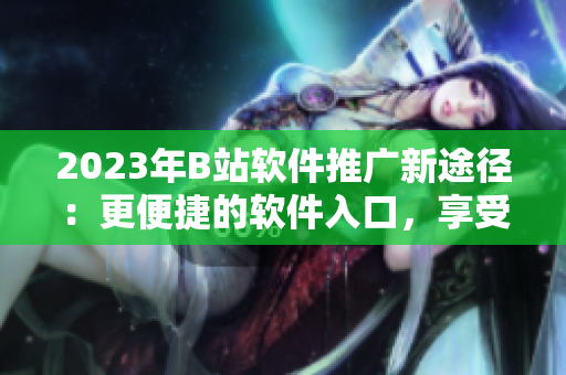 2023年B站软件推广新途径：更便捷的软件入口，享受精彩的软件内容
