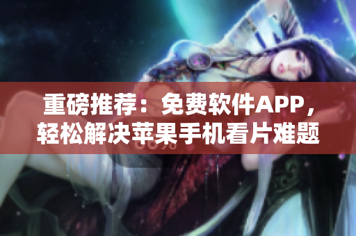 重磅推荐：免费软件APP，轻松解决苹果手机看片难题！