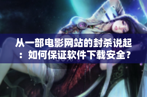 从一部电影网站的封杀说起：如何保证软件下载安全？- 一名编辑的思考
