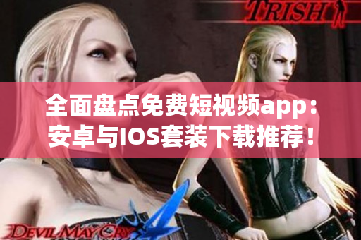 全面盘点免费短视频app：安卓与IOS套装下载推荐！