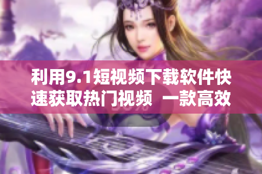 利用9.1短视频下载软件快速获取热门视频  一款高效的视频下载利器