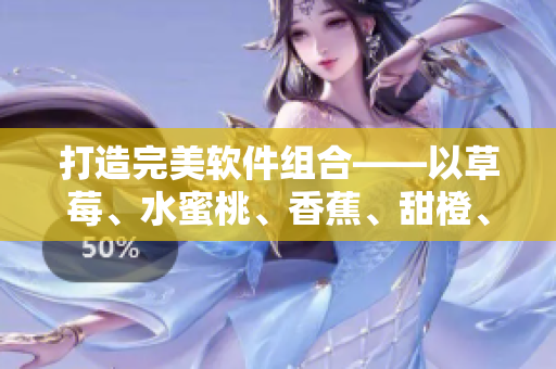 打造完美软件组合——以草莓、水蜜桃、香蕉、甜橙、芒果为灵感 打造完美软件组合——以草莓、水蜜桃、香蕉、甜橙、芒果为灵感