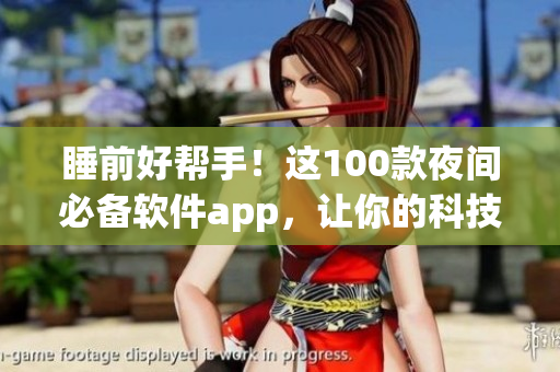 睡前好帮手！这100款夜间必备软件app，让你的科技生活更轻松