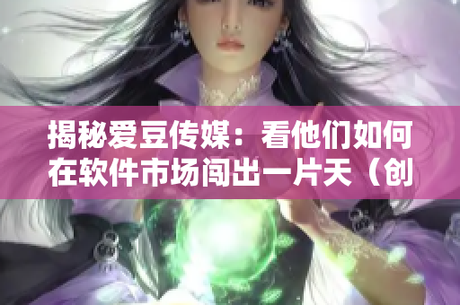 揭秘爱豆传媒：看他们如何在软件市场闯出一片天（创立日期分析）
