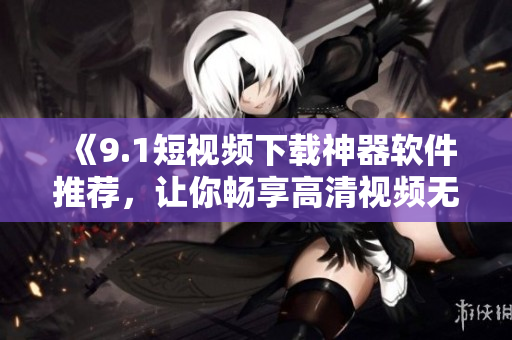 《9.1短视频下载神器软件推荐，让你畅享高清视频无阻》