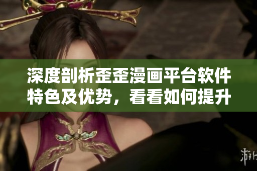 深度剖析歪歪漫画平台软件特色及优势，看看如何提升用户体验