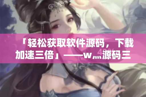 「轻松获取软件源码，下载加速三倍」——w灬源码三叶草使用体验分享