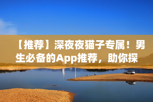 【推荐】深夜夜猫子专属！男生必备的App推荐，助你探索软件世界