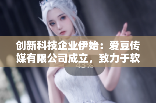 创新科技企业伊始：爱豆传媒有限公司成立，致力于软件开发与创意设计