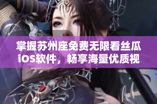 掌握苏州座免费无限看丝瓜iOS软件,畅享海量优质视频资源 掌握苏州座免费无限看丝瓜iOS软件,畅享海量优质视频资源