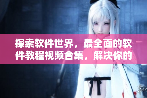 探索软件世界，最全面的软件教程视频合集，解决你的技术难题！