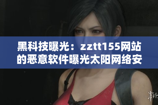 黑科技曝光：zztt155网站的恶意软件曝光太阳网络安全漏洞