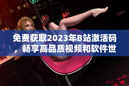 免费获取2023年B站激活码，畅享高品质视频和软件世界