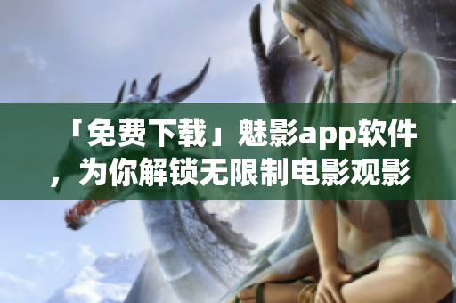 「免费下载」魅影app软件，为你解锁无限制电影观影享受！