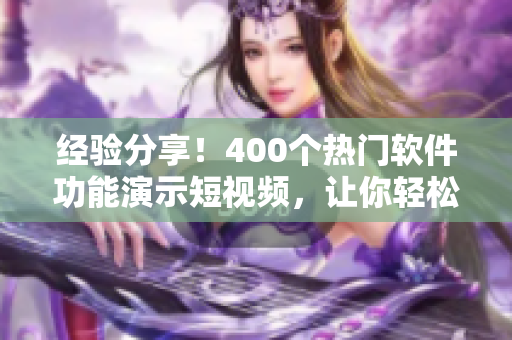 经验分享！400个热门软件功能演示短视频，让你轻松掌握技能！