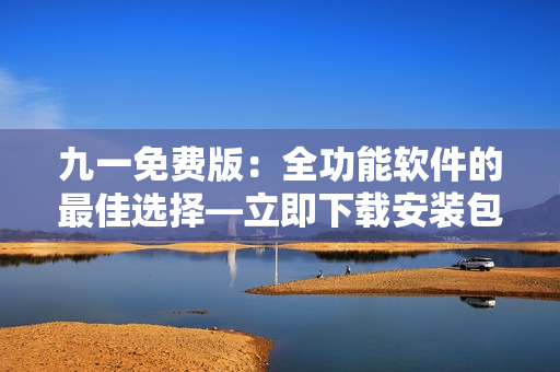 九一免费版：全功能软件的最佳选择—立即下载安装包！