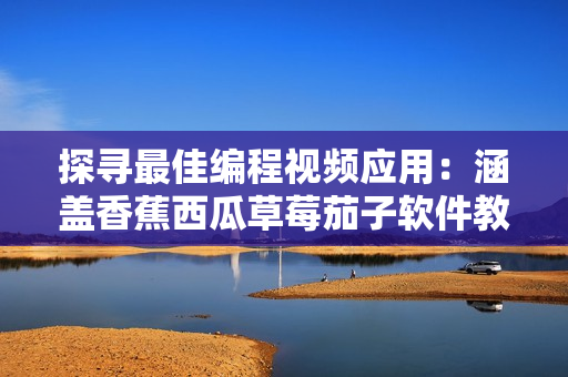 探寻最佳编程视频应用:涵盖香蕉西瓜草莓茄子软件教程 探寻最佳编程视频应用:涵盖香蕉西瓜草莓茄子软件教程